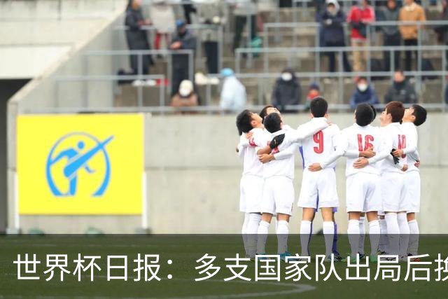世界杯日报：多支国家队出局后换帅 FIFA主席面临被投诉