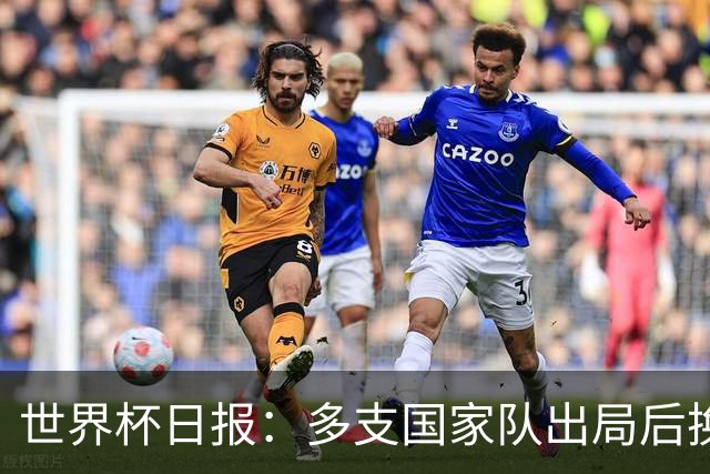 世界杯日报：多支国家队出局后换帅 FIFA主席面临被投诉