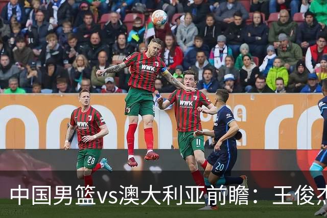 中国男篮vs澳大利亚前瞻：王俊杰徐昕或领衔年轻阵容 杨瀚森无缘大名单