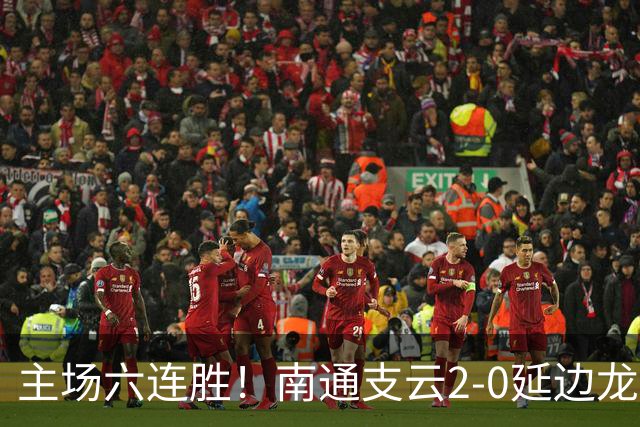 主场六连胜！南通支云2-0延边龙鼎距榜首1分 卡卢卢罗歆破门
