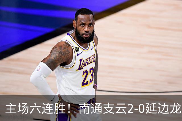 主场六连胜！南通支云2-0延边龙鼎距榜首1分 卡卢卢罗歆破门
