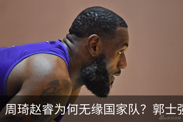 周琦赵睿为何无缘国家队？郭士强要严抓纪律作风 任期内林葳难入选