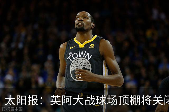 太阳报：英阿大战球场顶棚将关闭，比赛不会受天气影响