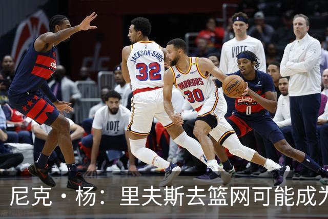 尼克·杨：里夫斯去篮网可能成为下个布伦森 但要承担风险