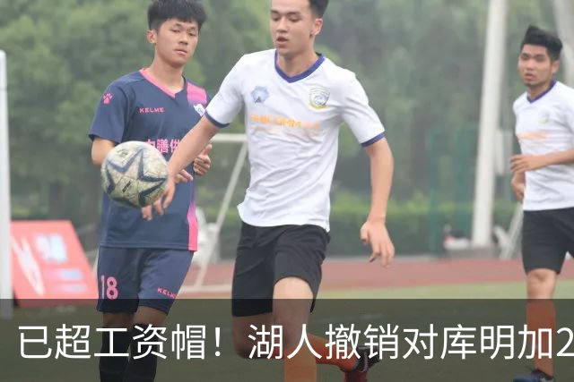 已超工资帽！湖人撤销对库明加2年2000万报价 只能先签后换