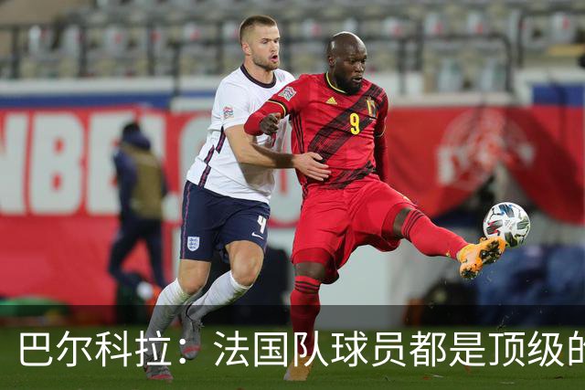 巴尔科拉：法国队球员都是顶级的，每个人拿到球都能制造威胁