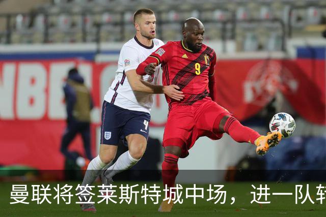 曼联将签莱斯特城中场，进一队转会费低于1000万！其愿拒绝阿森纳