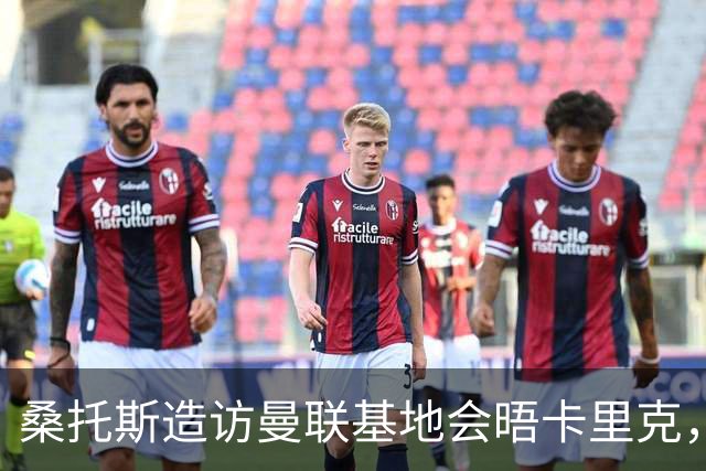 桑托斯造访曼联基地会晤卡里克，下周加入集训！埃德森转会告吹失望离开