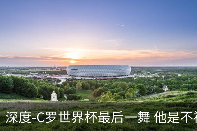 深度-C罗世界杯最后一舞 他是不被别人定义的伟大