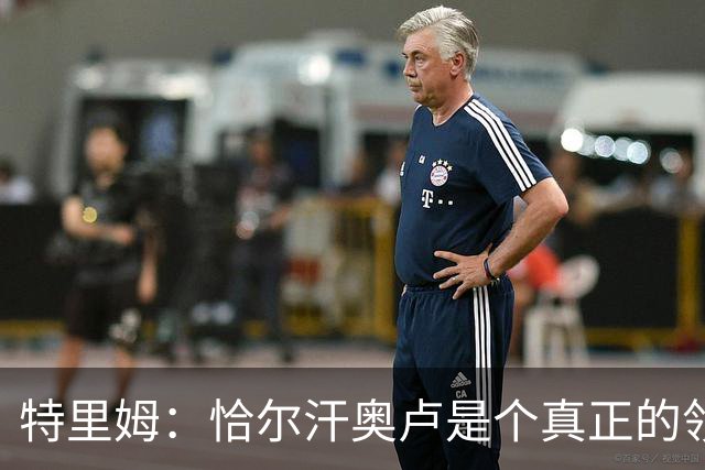 特里姆：恰尔汗奥卢是个真正的领袖，他可以为年轻球员指引方向