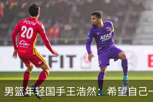 男篮年轻国手王浩然：希望自己一年比一年强
