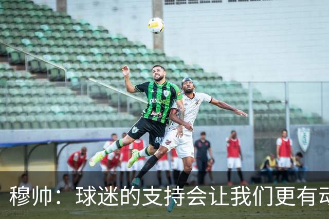 穆帅：球迷的支持会让我们更有动力 感受到了爱意