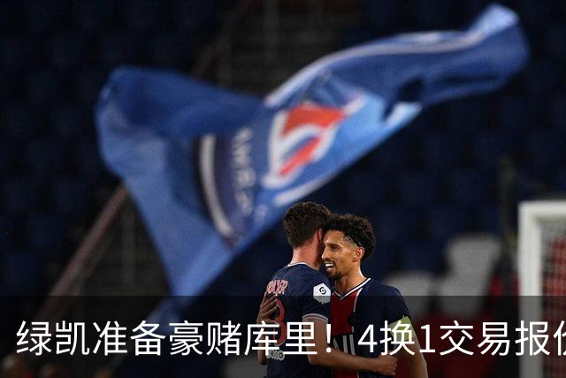 绿凯准备豪赌库里！4换1交易报价曝光，勇士被致电后仍态度明确
