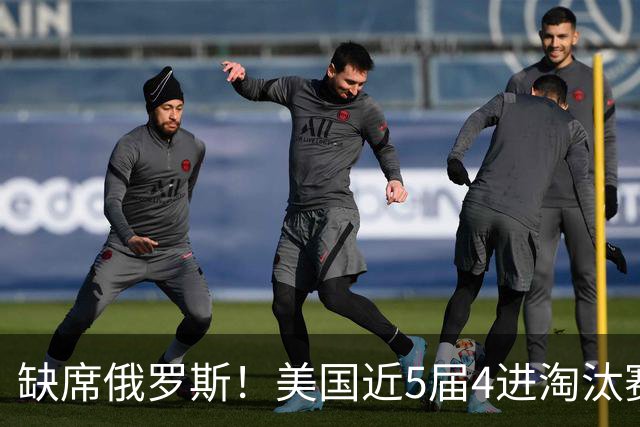 缺席俄罗斯！美国近5届4进淘汰赛3次1轮游 扩军改命？