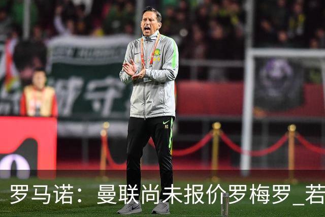 罗马诺：曼联尚未报价罗梅罗 若罗梅罗离队他倾向去其他联赛