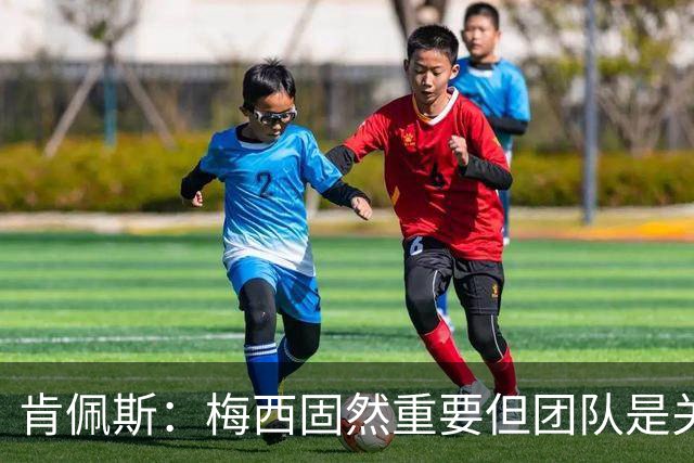 肯佩斯：梅西固然重要但团队是关键 梅西的真正价值在于激励队友