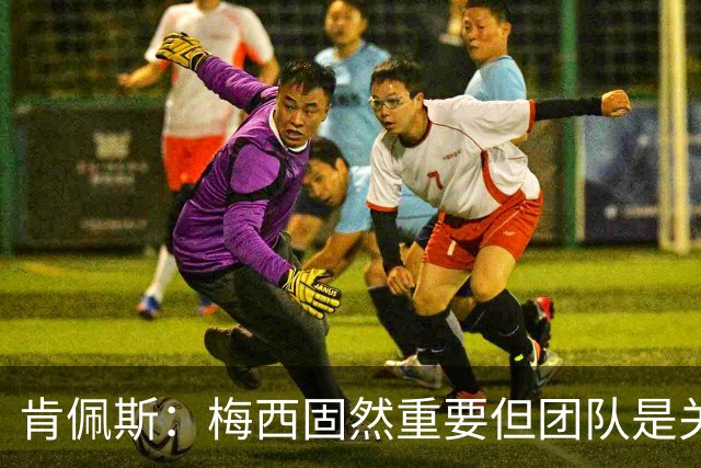 肯佩斯：梅西固然重要但团队是关键 梅西的真正价值在于激励队友