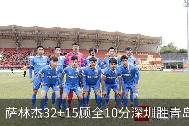 萨林杰32+15顾全10分深圳胜青岛 贺希宁16+12
