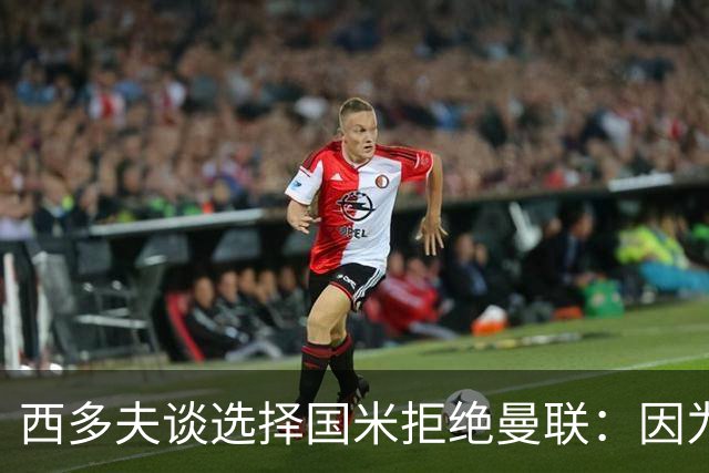西多夫谈选择国米拒绝曼联：因为罗纳尔多当时在国米踢球