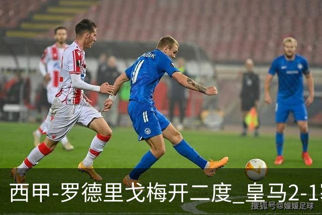 西甲-罗德里戈梅开二度 皇马2-1塞维利亚锁定第2