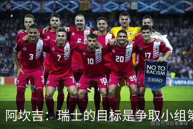 阿坎吉：瑞士的目标是争取小组第一出线 补水暂停会打乱比赛节奏