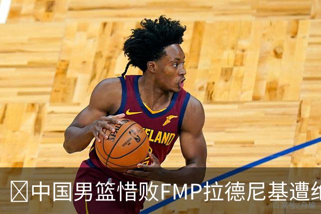 🏀中国男篮惜败FMP拉德尼基遭绝杀 廖三宁&庞峥麟同砍17分