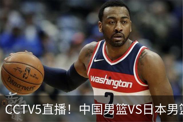 CCTV5直播！中国男篮VS日本男篮，2大NBA球员缺阵，杨瀚森胡金秋2选1