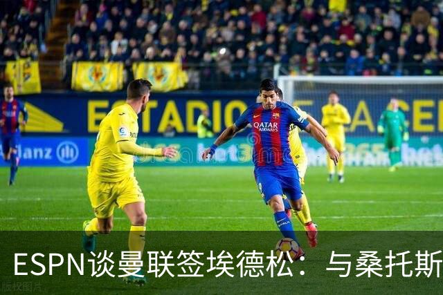 ESPN谈曼联签埃德松：与桑托斯转会无关，球员将赴伦敦体检